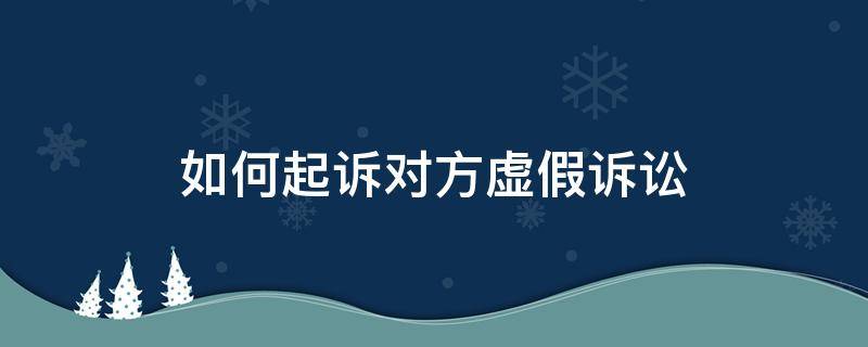 如何起诉对方虚假诉讼 法院如何发现虚假诉讼