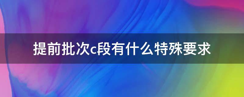 提前批次c段有什么特殊要求 本科提前批c段的要求