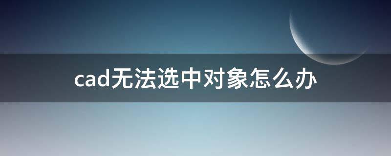 cad无法选中对象怎么办 cad无法全部选中对象