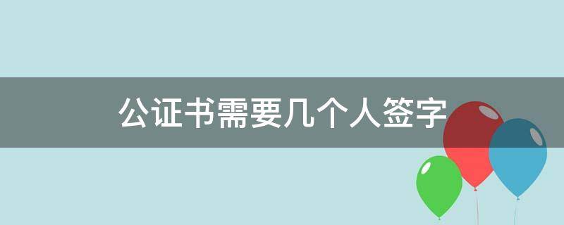 公证书需要几个人签字（公证书需几名公证员签名）