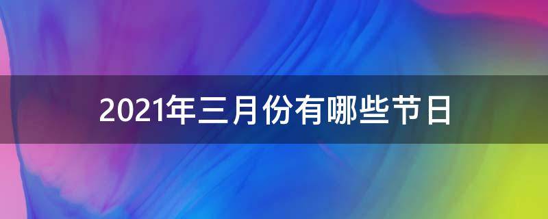 2021年三月份有哪些节日（2021年三月份有什么节日）