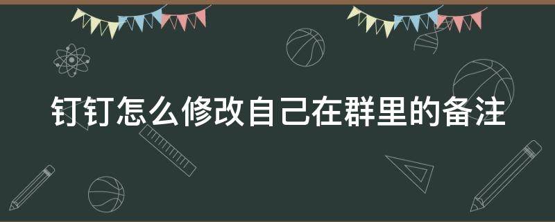 钉钉怎么修改自己在群里的备注 钉钉怎么修改自己在群里的备注名称