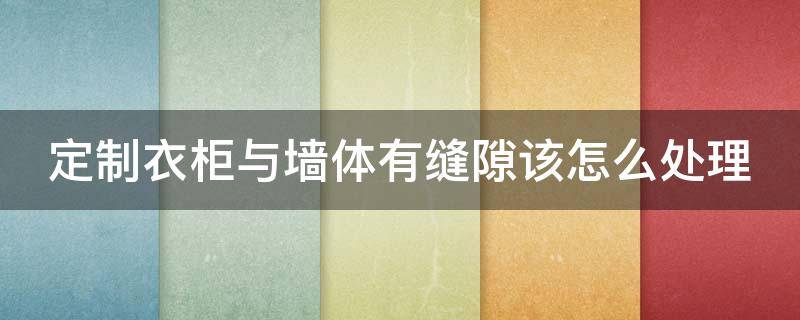 定制衣柜与墙体有缝隙该怎么处理 定制衣柜与墙体有缝怎么处理?