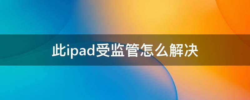 此ipad受监管怎么解决 iPad被监管