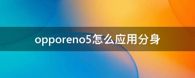 opporeno5怎么应用分身（opporeno5pro怎么应用分身）