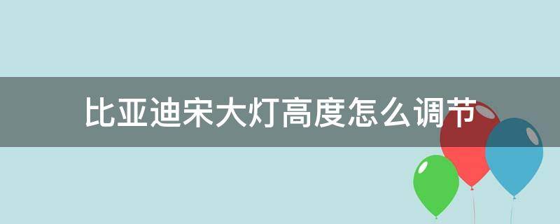 比亚迪宋大灯高度怎么调节 比亚迪宋的灯光怎么调