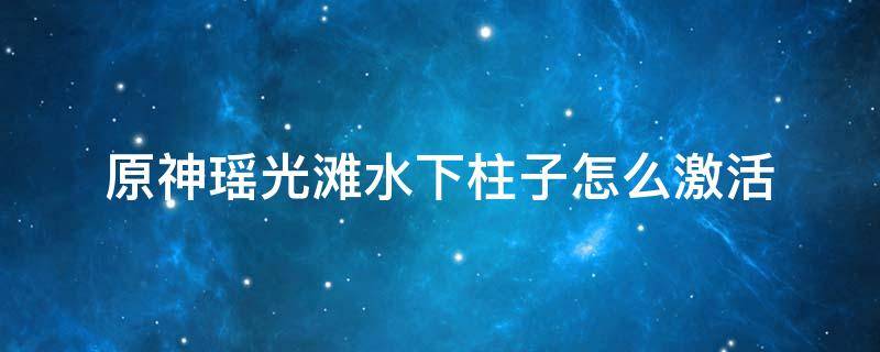 原神瑶光滩水下柱子怎么激活 原神瑶光滩遗迹守卫