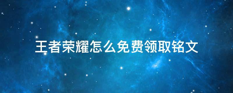 王者荣耀怎么免费领取铭文 王者荣耀怎么免费领取铭文碎片