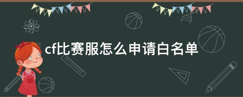 cf比赛服怎么申请白名单（怎样才能成为cf白名单）