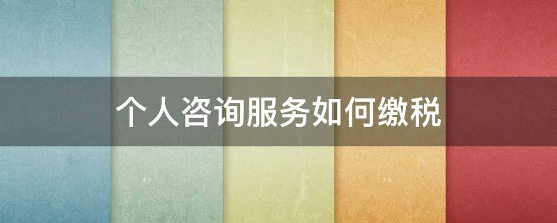 个人咨询服务如何缴税 个人提供咨询服务缴纳个人所得税