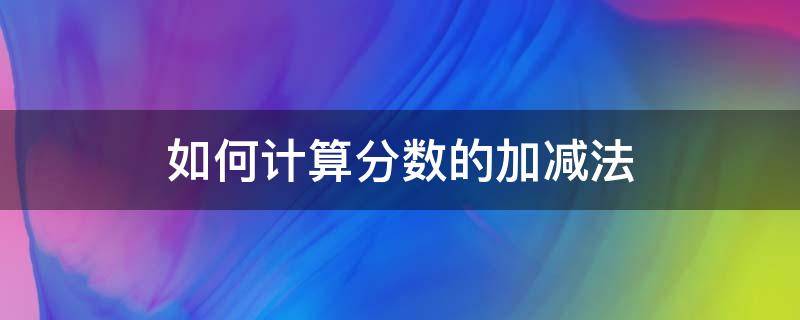 如何计算分数的加减法 如何计算分数的加减法乘除法并进行整理