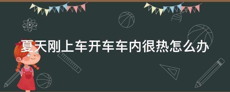 夏天刚上车开车车内很热怎么办 夏天车内太热开车注意事项