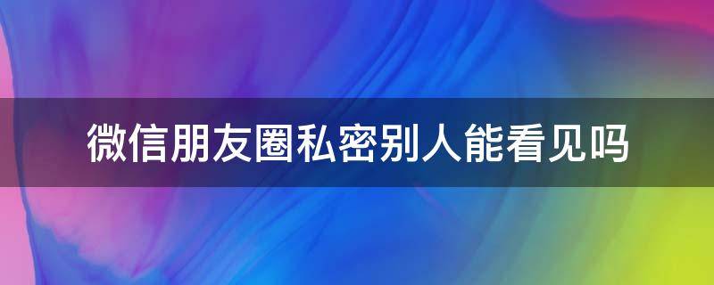 微信朋友圈私密别人能看见吗（微信朋友圈隐私别人能看到吗）