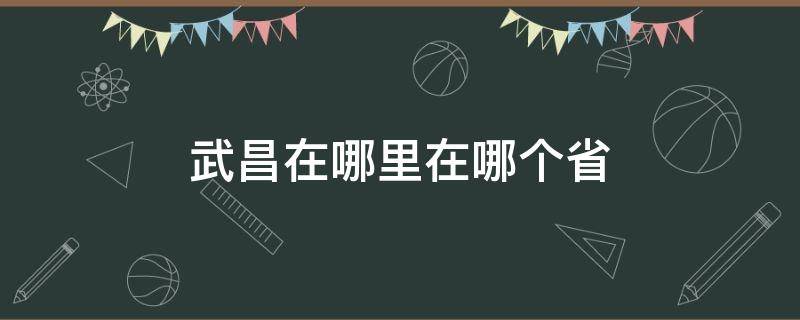 武昌在哪里在哪个省 武昌是哪个省的城市