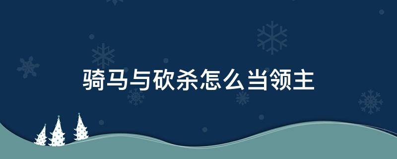 骑马与砍杀怎么当领主 骑马与砍杀如何杀领主