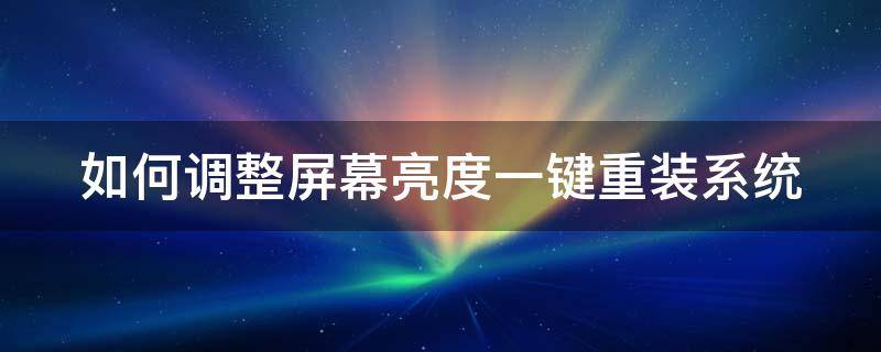 如何调整屏幕亮度一键重装系统（更改系统亮度）