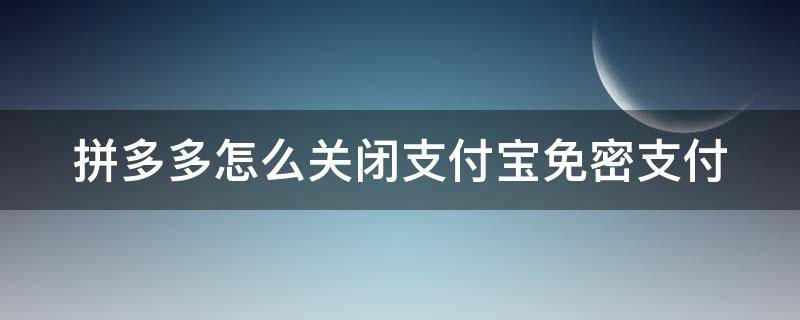 拼多多怎么关闭支付宝免密支付（拼多多怎么关闭支付宝免密支付设置）