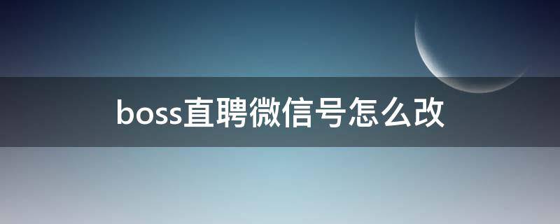 boss直聘微信号怎么改（Boss直聘怎么更改微信号）