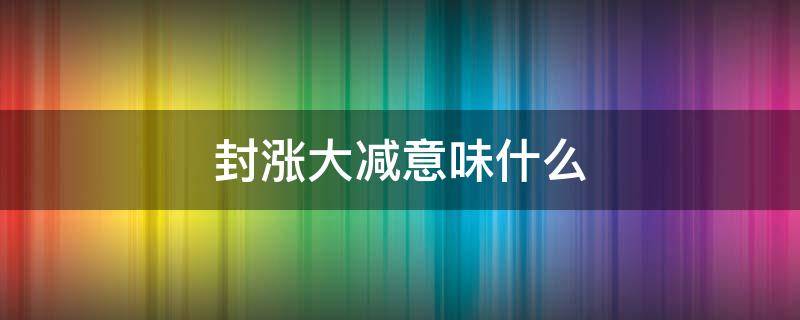 封涨大减意味什么（封跌大减是好是坏）