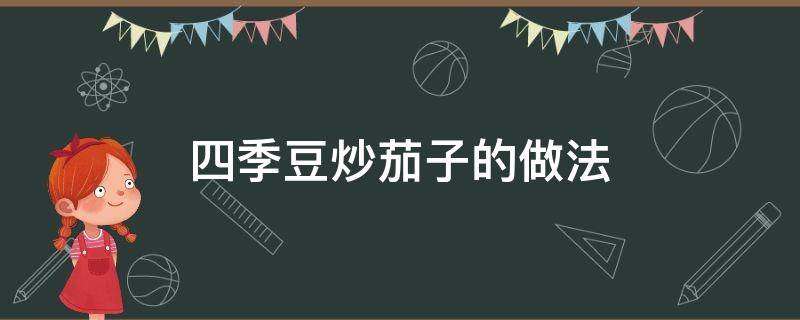 四季豆炒茄子的做法 四季豆炒茄子的做法大全家常窍门