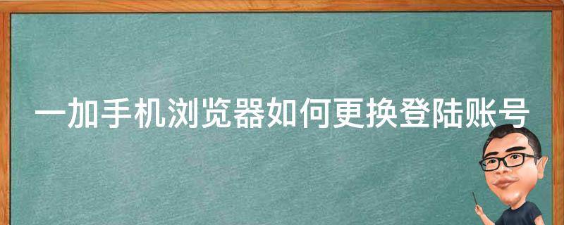 一加手机浏览器如何更换登陆账号（一加手机怎么更改默认浏览器）