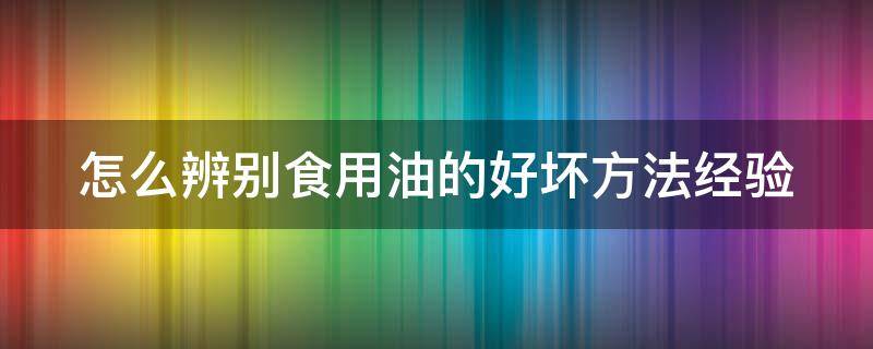 怎么辨别食用油的好坏方法经验（如何判别食用油的好坏）