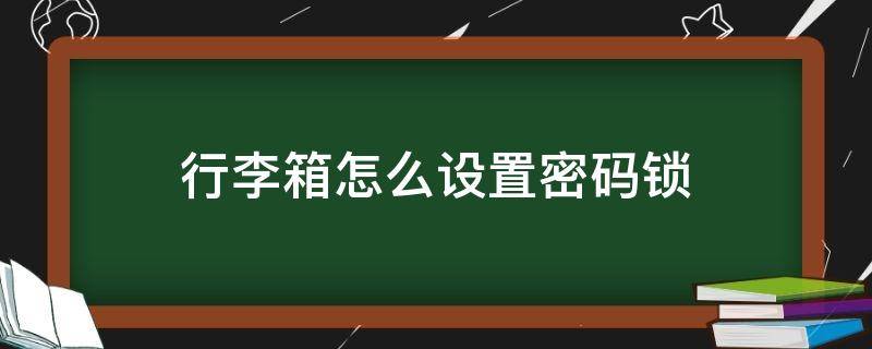 行李箱怎么设置密码锁 行李箱怎么设置密码锁双锁