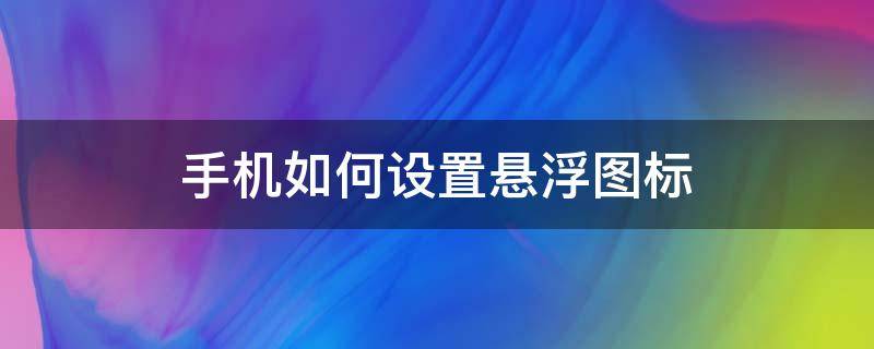 手机如何设置悬浮图标 手机屏幕浮标怎么设置