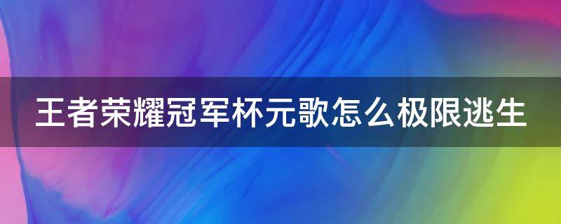 王者荣耀冠军杯元歌怎么极限逃生 元歌极限逃生视频