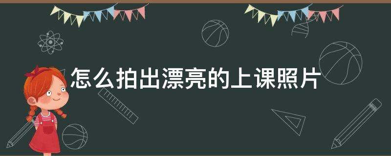 怎么拍出漂亮的上课照片（上课的照片怎么拍好看）