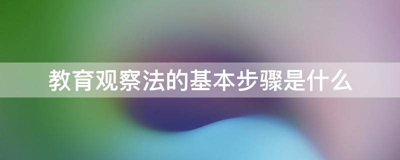 教育观察法的基本步骤是什么 教育观察法的实施步骤是什么