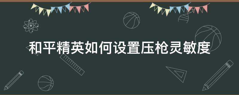 和平精英如何设置压枪灵敏度（和平精英怎么设置最好压枪的灵敏度）