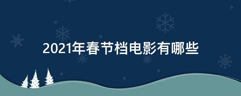 2021年春节档电影有哪些 2021年春节档电影有哪些?