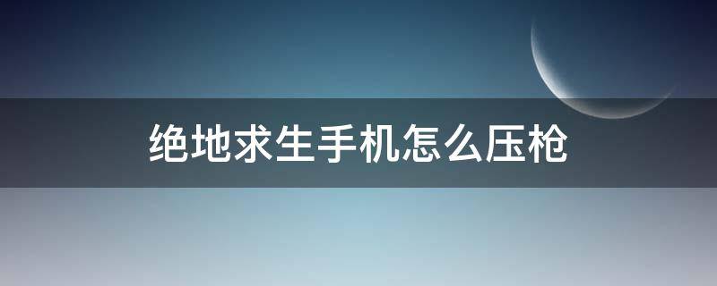 绝地求生手机怎么压枪 绝地求生手机压枪设置