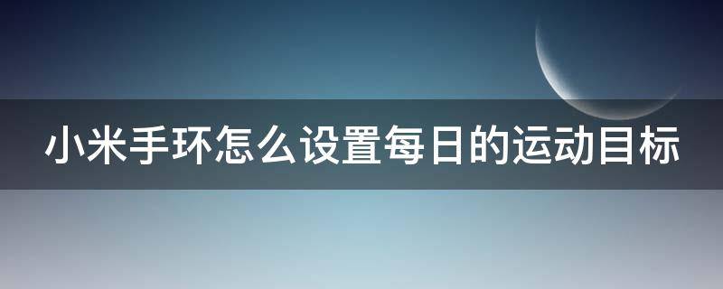 小米手环怎么设置每日的运动目标（小米手环怎么设置每日的运动目标呢）