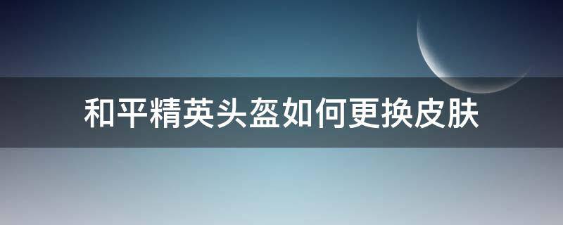 和平精英头盔如何更换皮肤 和平精英头盔怎么换