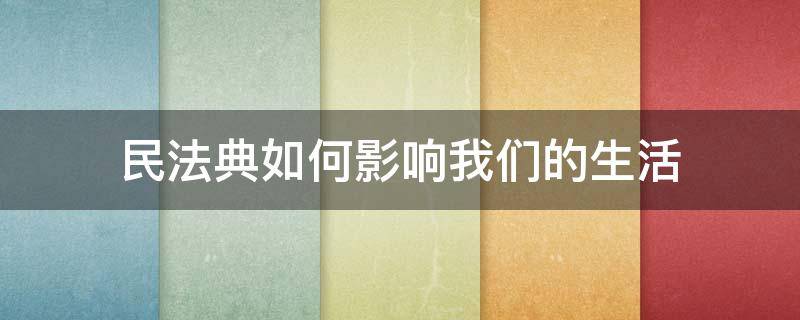 民法典如何影响我们的生活 民法典如何影响我们的生活论文1500字