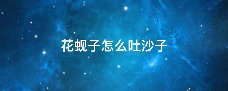 花蚬子怎么吐沙子 花蚬子怎么吐沙子一