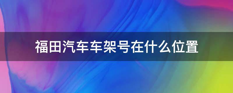 福田汽车车架号在什么位置 福田车架号在哪