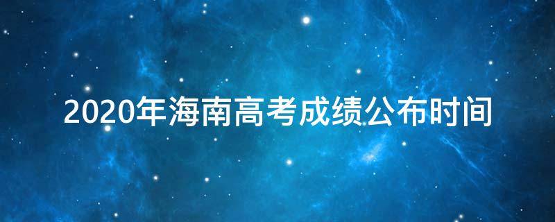 2020年海南高考成绩公布时间 2020年海南高考时间表