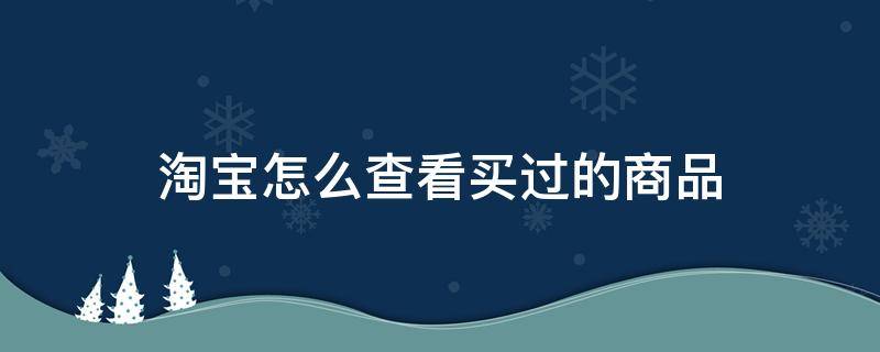 淘宝怎么查看买过的商品 在淘宝怎样查看买过的东西