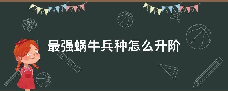 最强蜗牛兵种怎么升阶 最强蜗牛兵种升级顺序