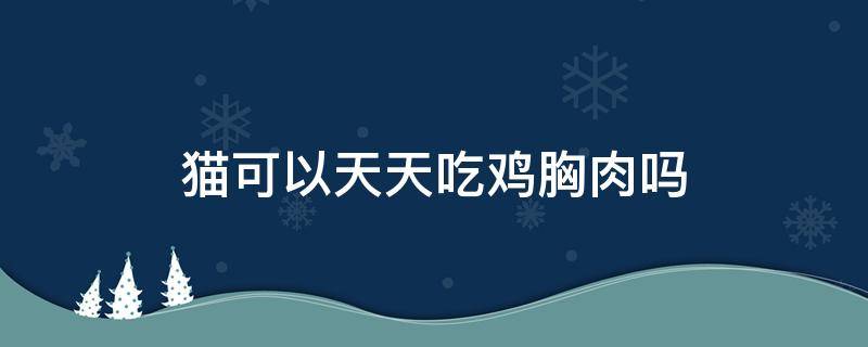 猫可以天天吃鸡胸肉吗 怀孕的猫可以天天吃鸡胸肉吗