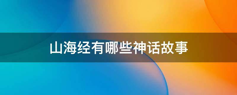 山海经有哪些神话故事（山海经有哪些神话故事的名字）