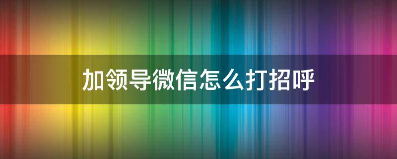 加领导微信怎么打招呼 申请加领导微信怎么打招呼