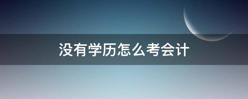 没有学历怎么考会计（没有学历怎么考会计从业资格证）