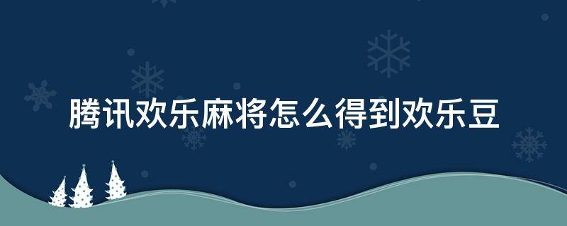 腾讯欢乐麻将怎么得到欢乐豆 腾讯麻将欢乐豆怎么领取