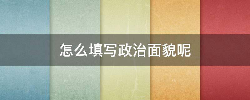 怎么填写政治面貌呢（填写政治面貌应该怎样写）