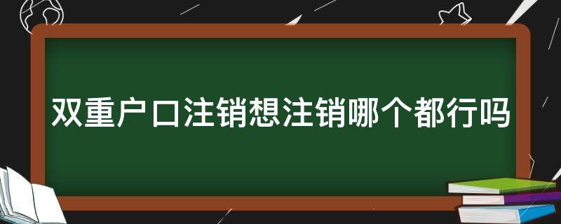 双重户口注销想注销哪个都行吗（2020双重户口注销可以选择注销哪一个吗）