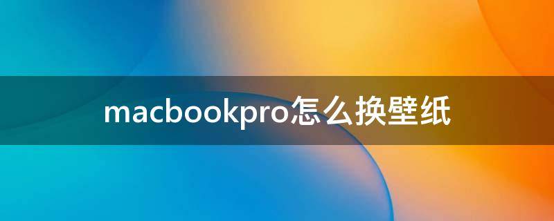 macbookpro怎么换壁纸 macbookpro怎么换屏幕壁纸